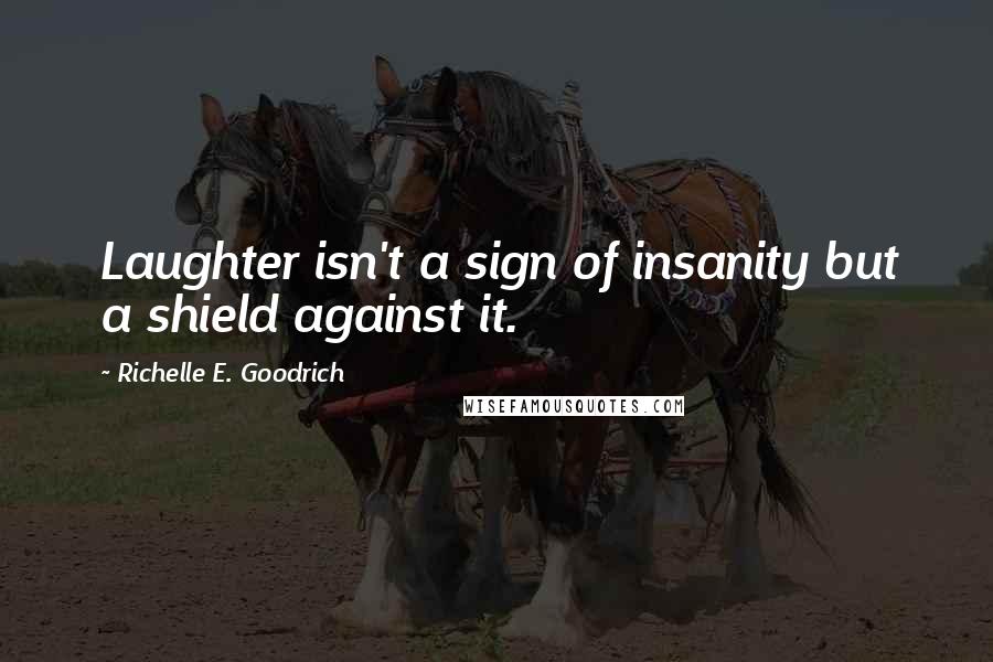 Richelle E. Goodrich Quotes: Laughter isn't a sign of insanity but a shield against it.