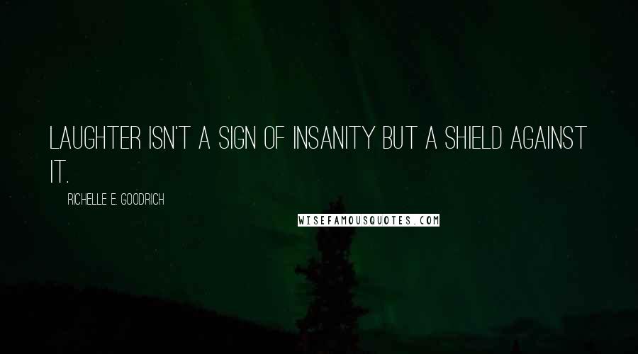 Richelle E. Goodrich Quotes: Laughter isn't a sign of insanity but a shield against it.