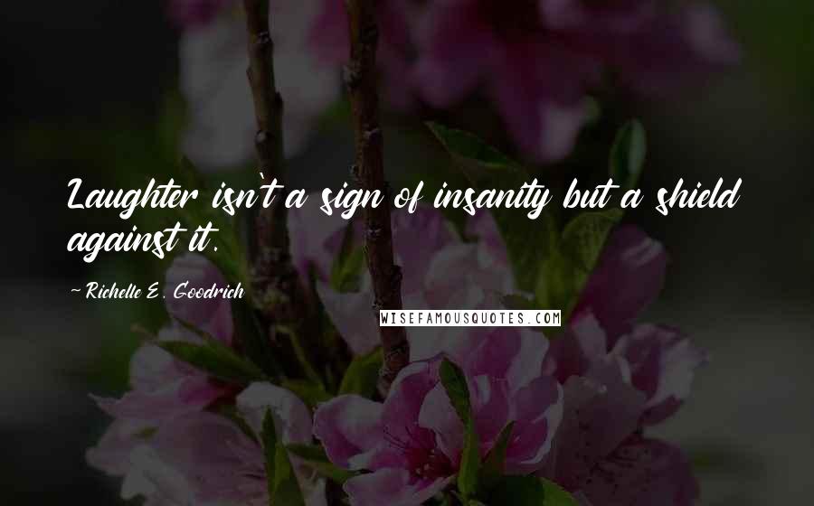 Richelle E. Goodrich Quotes: Laughter isn't a sign of insanity but a shield against it.