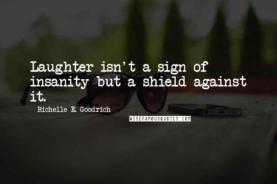 Richelle E. Goodrich Quotes: Laughter isn't a sign of insanity but a shield against it.