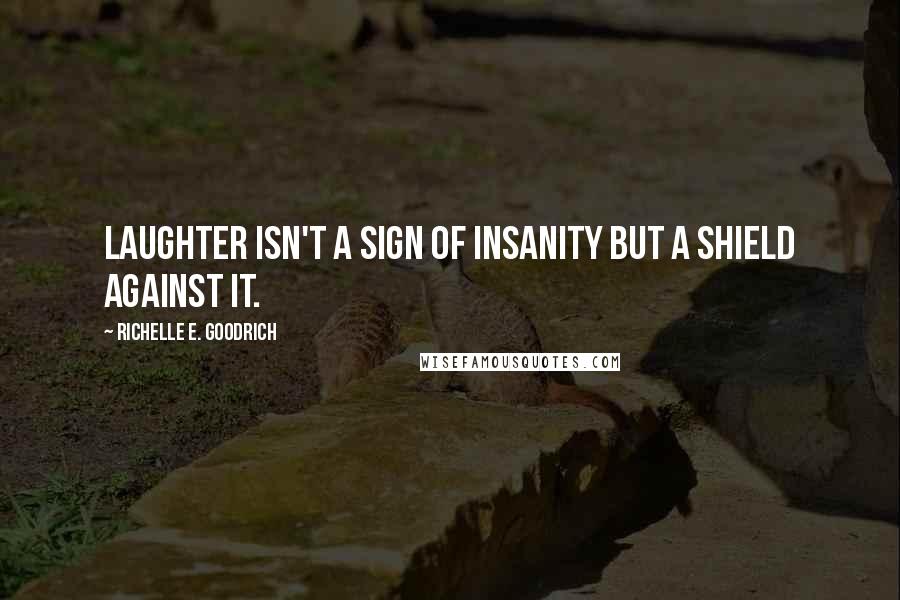 Richelle E. Goodrich Quotes: Laughter isn't a sign of insanity but a shield against it.