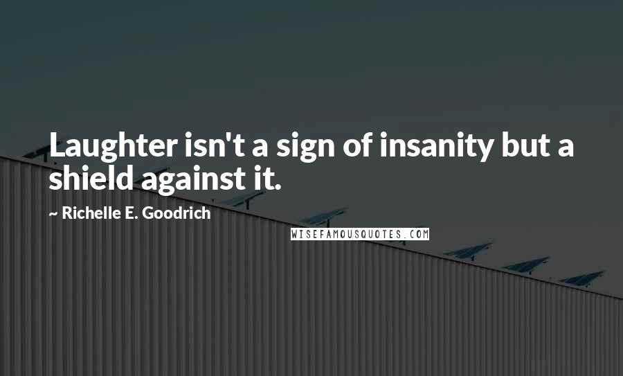 Richelle E. Goodrich Quotes: Laughter isn't a sign of insanity but a shield against it.