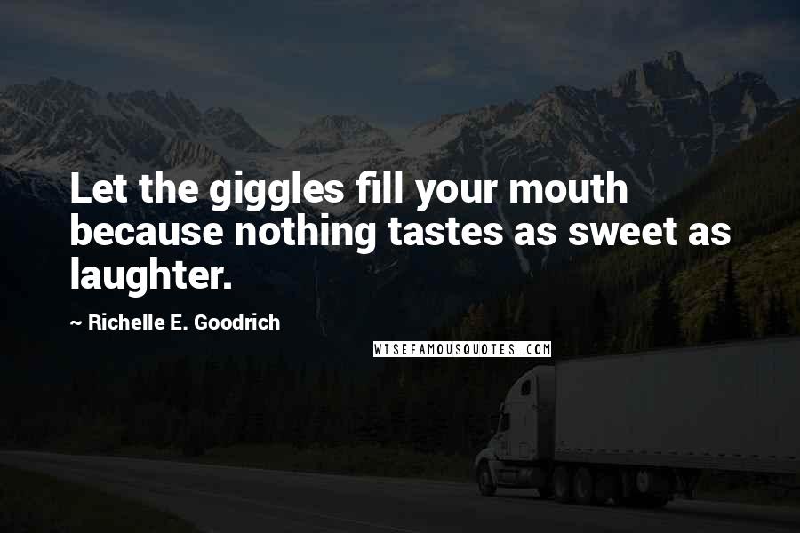Richelle E. Goodrich Quotes: Let the giggles fill your mouth because nothing tastes as sweet as laughter.