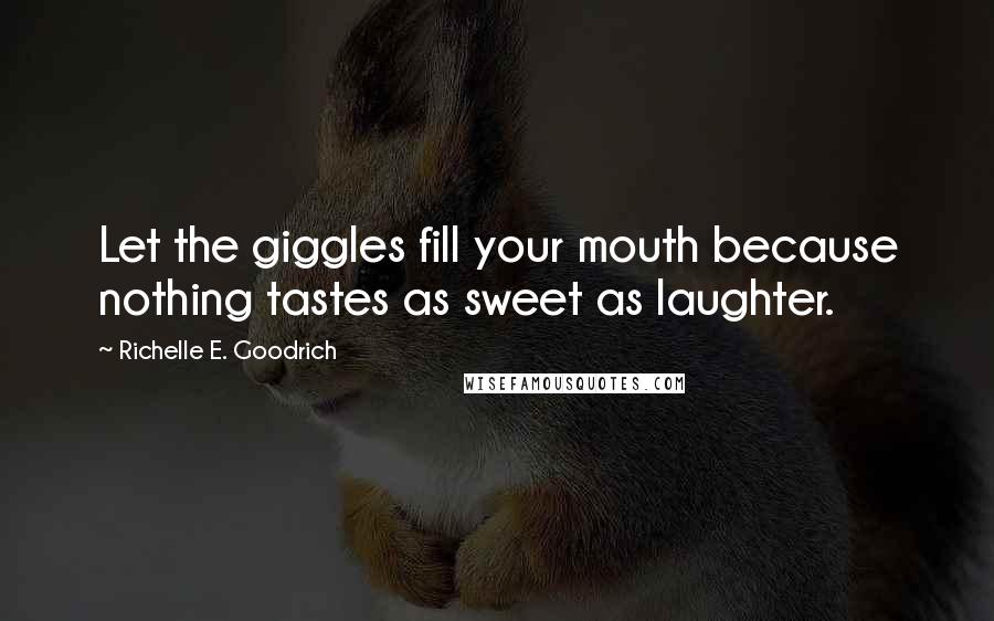 Richelle E. Goodrich Quotes: Let the giggles fill your mouth because nothing tastes as sweet as laughter.