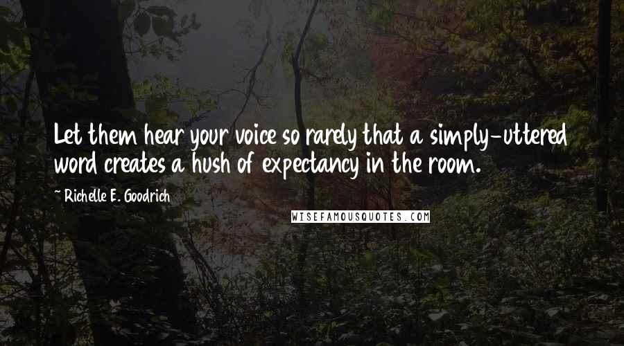 Richelle E. Goodrich Quotes: Let them hear your voice so rarely that a simply-uttered word creates a hush of expectancy in the room.