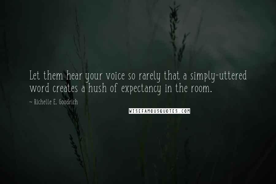 Richelle E. Goodrich Quotes: Let them hear your voice so rarely that a simply-uttered word creates a hush of expectancy in the room.