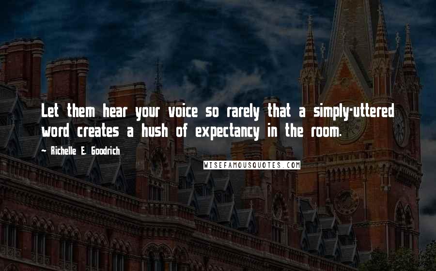 Richelle E. Goodrich Quotes: Let them hear your voice so rarely that a simply-uttered word creates a hush of expectancy in the room.