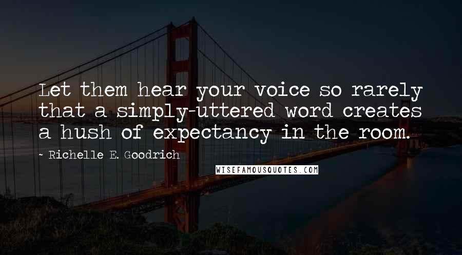 Richelle E. Goodrich Quotes: Let them hear your voice so rarely that a simply-uttered word creates a hush of expectancy in the room.