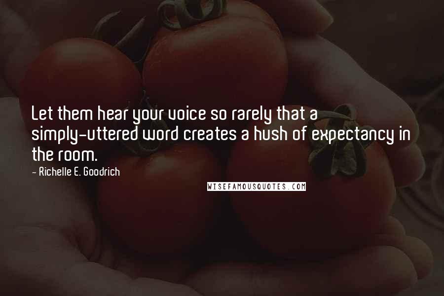Richelle E. Goodrich Quotes: Let them hear your voice so rarely that a simply-uttered word creates a hush of expectancy in the room.