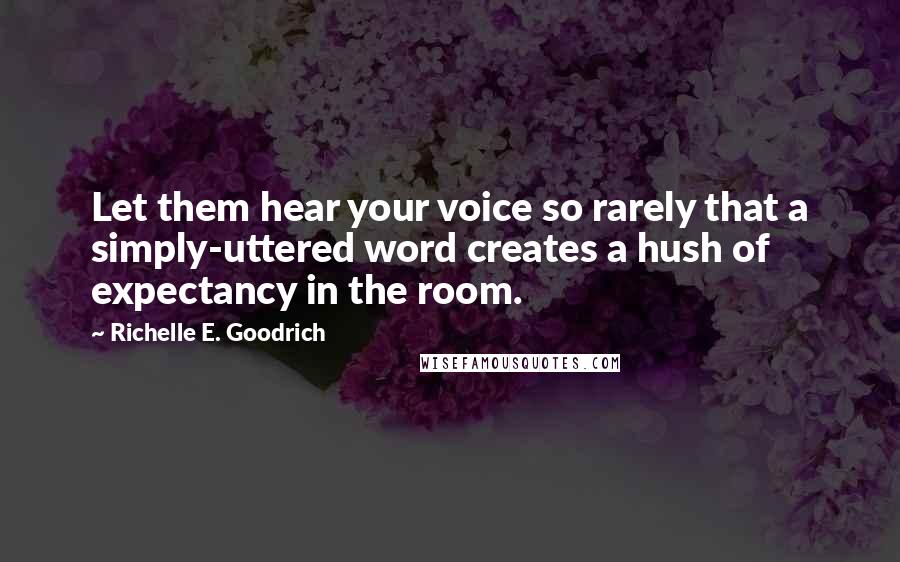 Richelle E. Goodrich Quotes: Let them hear your voice so rarely that a simply-uttered word creates a hush of expectancy in the room.