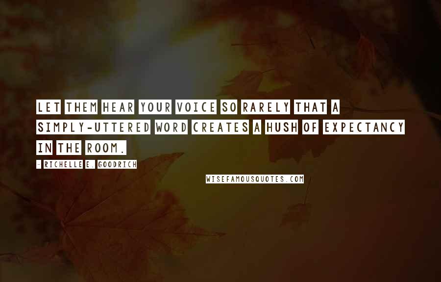 Richelle E. Goodrich Quotes: Let them hear your voice so rarely that a simply-uttered word creates a hush of expectancy in the room.