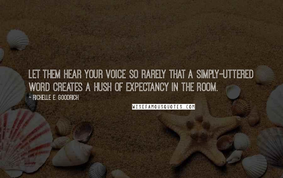 Richelle E. Goodrich Quotes: Let them hear your voice so rarely that a simply-uttered word creates a hush of expectancy in the room.