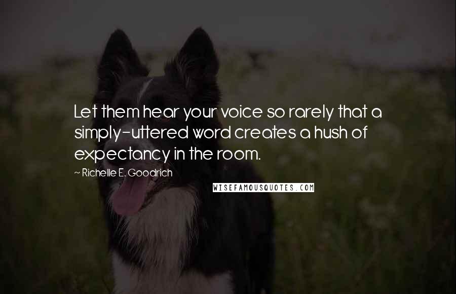 Richelle E. Goodrich Quotes: Let them hear your voice so rarely that a simply-uttered word creates a hush of expectancy in the room.