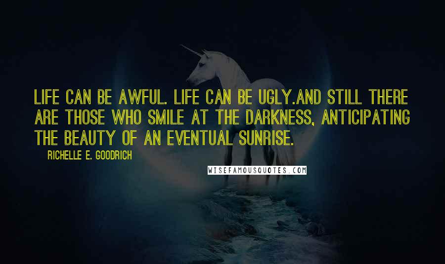 Richelle E. Goodrich Quotes: Life can be awful. Life can be ugly.And still there are those who smile at the darkness, anticipating the beauty of an eventual sunrise.