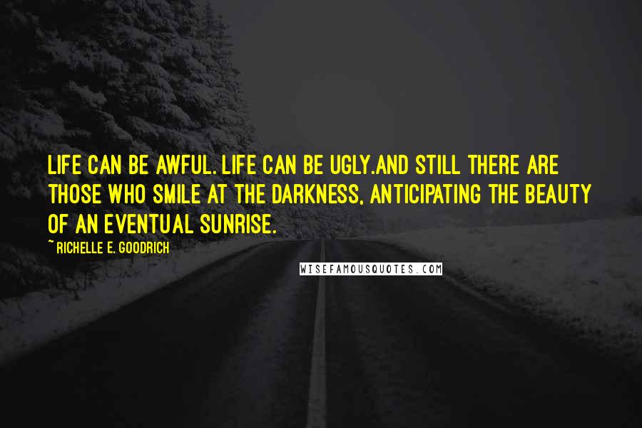 Richelle E. Goodrich Quotes: Life can be awful. Life can be ugly.And still there are those who smile at the darkness, anticipating the beauty of an eventual sunrise.