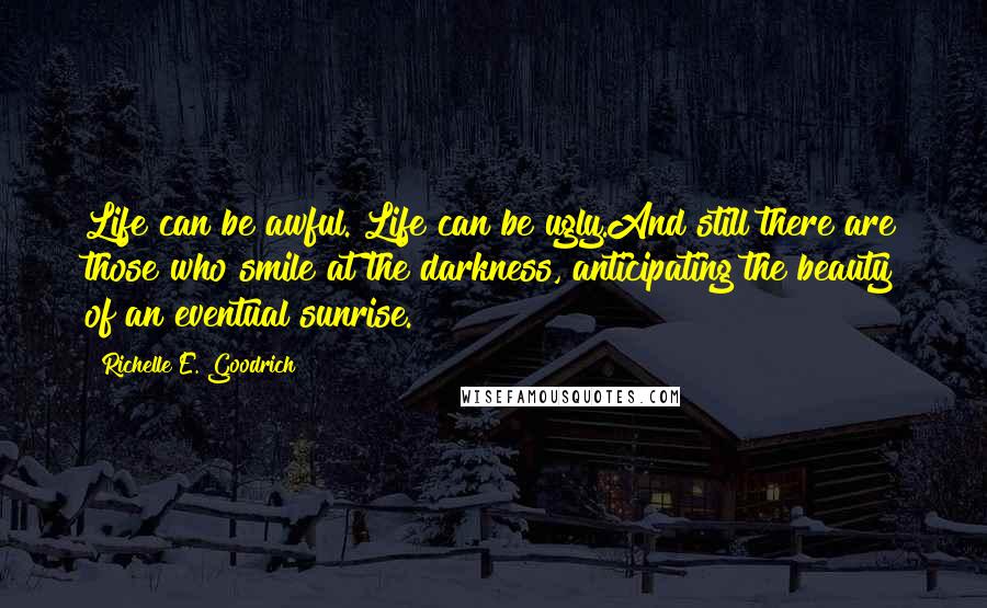 Richelle E. Goodrich Quotes: Life can be awful. Life can be ugly.And still there are those who smile at the darkness, anticipating the beauty of an eventual sunrise.