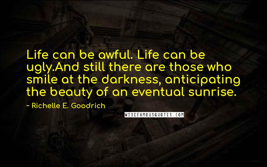 Richelle E. Goodrich Quotes: Life can be awful. Life can be ugly.And still there are those who smile at the darkness, anticipating the beauty of an eventual sunrise.