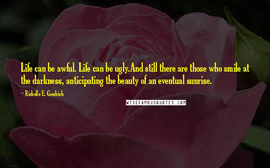 Richelle E. Goodrich Quotes: Life can be awful. Life can be ugly.And still there are those who smile at the darkness, anticipating the beauty of an eventual sunrise.