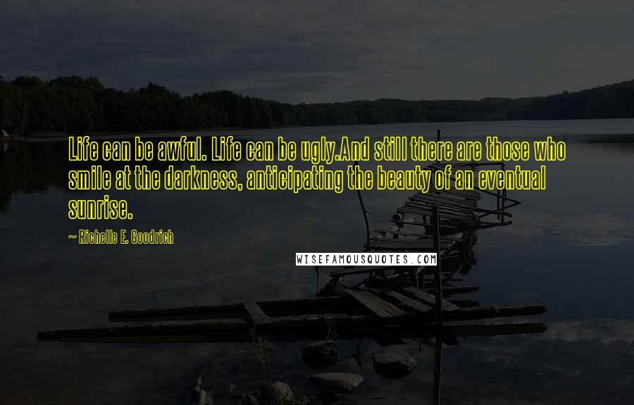 Richelle E. Goodrich Quotes: Life can be awful. Life can be ugly.And still there are those who smile at the darkness, anticipating the beauty of an eventual sunrise.