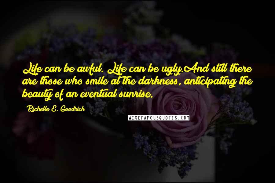 Richelle E. Goodrich Quotes: Life can be awful. Life can be ugly.And still there are those who smile at the darkness, anticipating the beauty of an eventual sunrise.