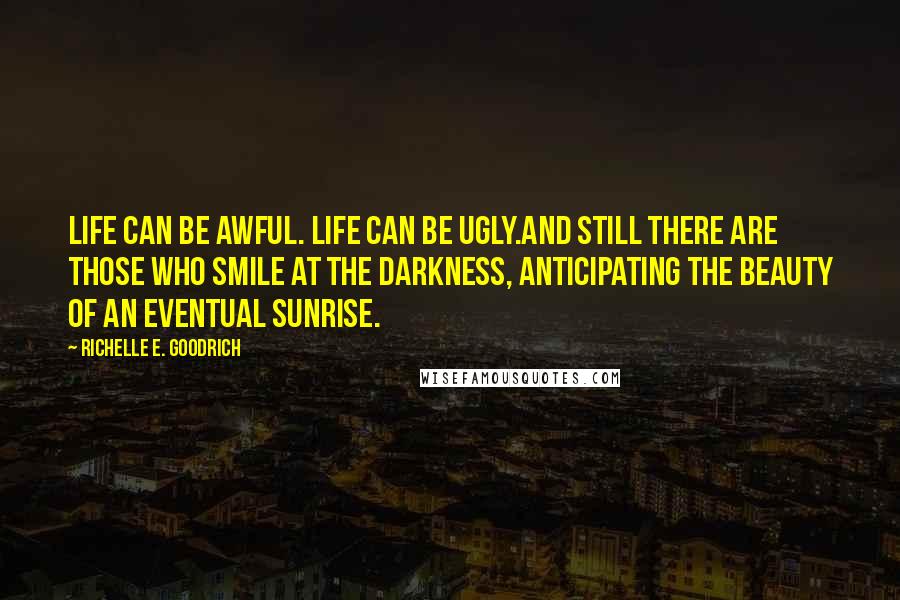 Richelle E. Goodrich Quotes: Life can be awful. Life can be ugly.And still there are those who smile at the darkness, anticipating the beauty of an eventual sunrise.
