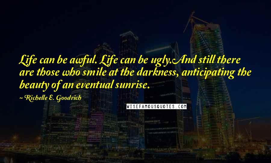 Richelle E. Goodrich Quotes: Life can be awful. Life can be ugly.And still there are those who smile at the darkness, anticipating the beauty of an eventual sunrise.