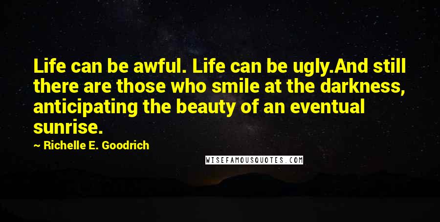Richelle E. Goodrich Quotes: Life can be awful. Life can be ugly.And still there are those who smile at the darkness, anticipating the beauty of an eventual sunrise.