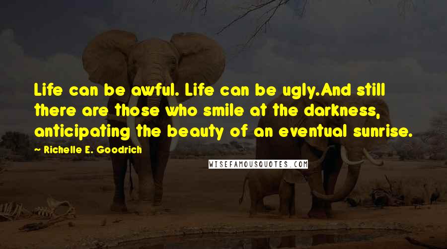 Richelle E. Goodrich Quotes: Life can be awful. Life can be ugly.And still there are those who smile at the darkness, anticipating the beauty of an eventual sunrise.