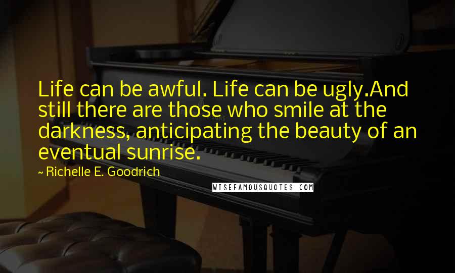 Richelle E. Goodrich Quotes: Life can be awful. Life can be ugly.And still there are those who smile at the darkness, anticipating the beauty of an eventual sunrise.