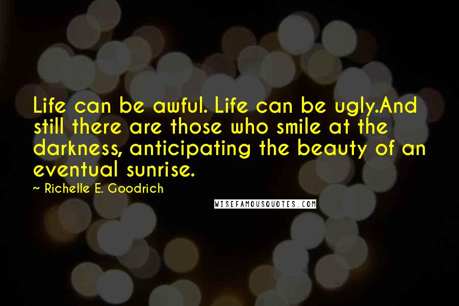 Richelle E. Goodrich Quotes: Life can be awful. Life can be ugly.And still there are those who smile at the darkness, anticipating the beauty of an eventual sunrise.