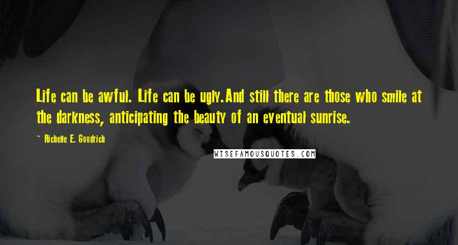 Richelle E. Goodrich Quotes: Life can be awful. Life can be ugly.And still there are those who smile at the darkness, anticipating the beauty of an eventual sunrise.