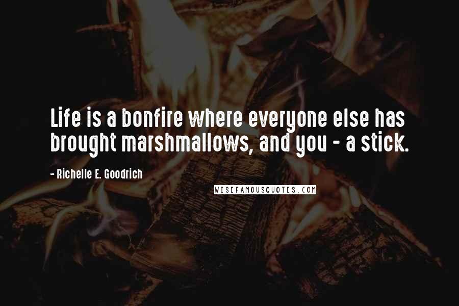 Richelle E. Goodrich Quotes: Life is a bonfire where everyone else has brought marshmallows, and you - a stick.