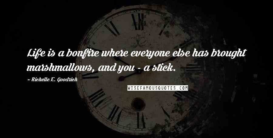 Richelle E. Goodrich Quotes: Life is a bonfire where everyone else has brought marshmallows, and you - a stick.