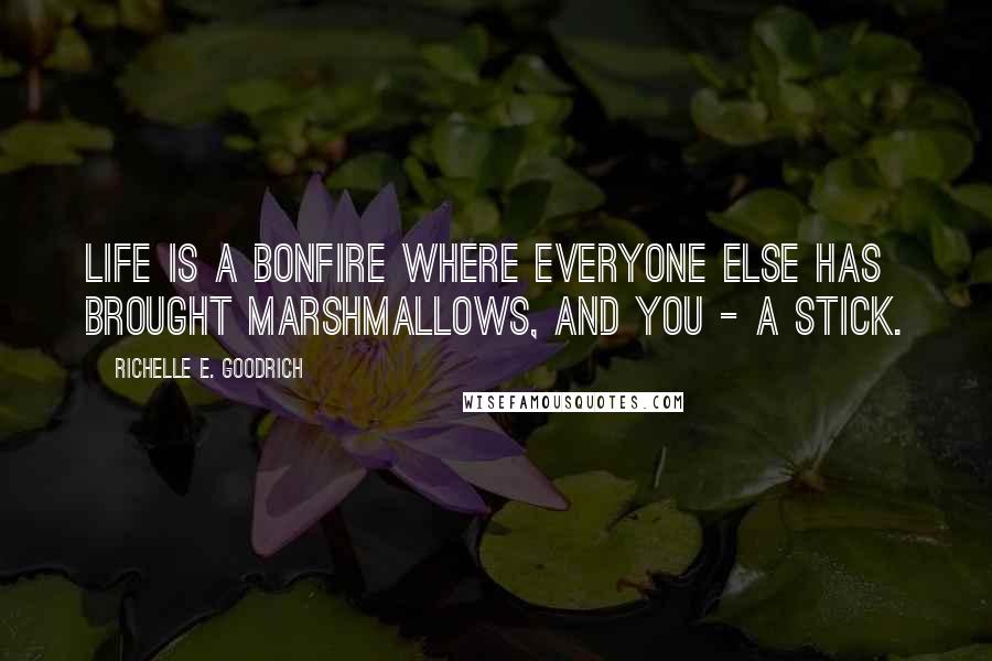 Richelle E. Goodrich Quotes: Life is a bonfire where everyone else has brought marshmallows, and you - a stick.