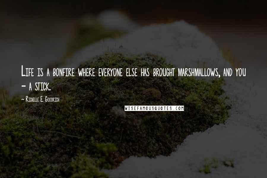 Richelle E. Goodrich Quotes: Life is a bonfire where everyone else has brought marshmallows, and you - a stick.