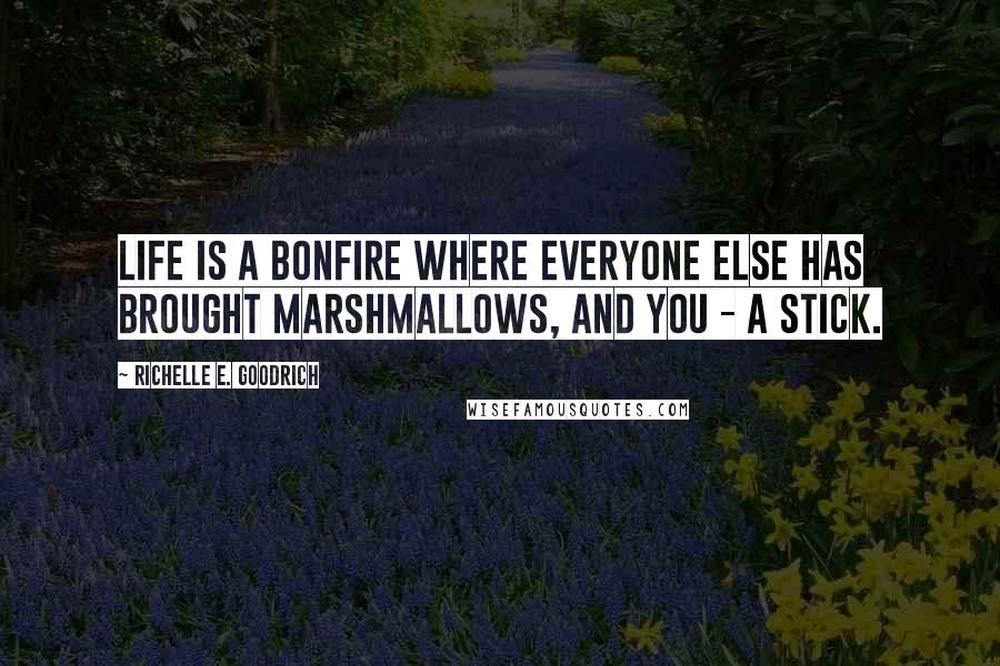 Richelle E. Goodrich Quotes: Life is a bonfire where everyone else has brought marshmallows, and you - a stick.