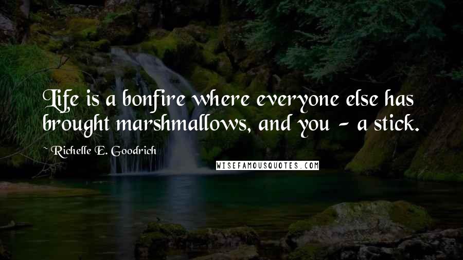 Richelle E. Goodrich Quotes: Life is a bonfire where everyone else has brought marshmallows, and you - a stick.