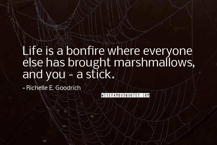 Richelle E. Goodrich Quotes: Life is a bonfire where everyone else has brought marshmallows, and you - a stick.