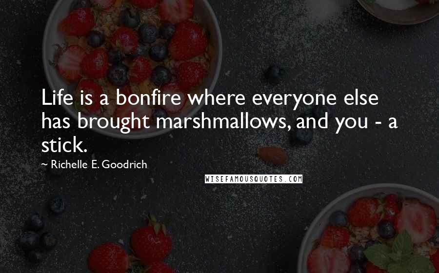 Richelle E. Goodrich Quotes: Life is a bonfire where everyone else has brought marshmallows, and you - a stick.