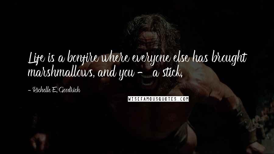 Richelle E. Goodrich Quotes: Life is a bonfire where everyone else has brought marshmallows, and you - a stick.