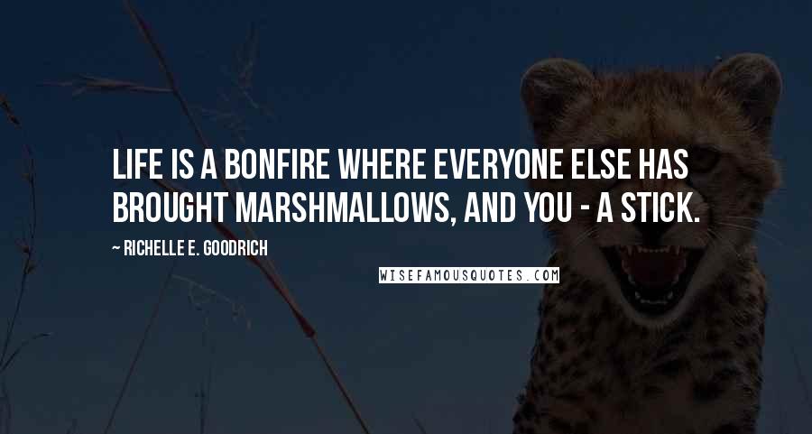 Richelle E. Goodrich Quotes: Life is a bonfire where everyone else has brought marshmallows, and you - a stick.