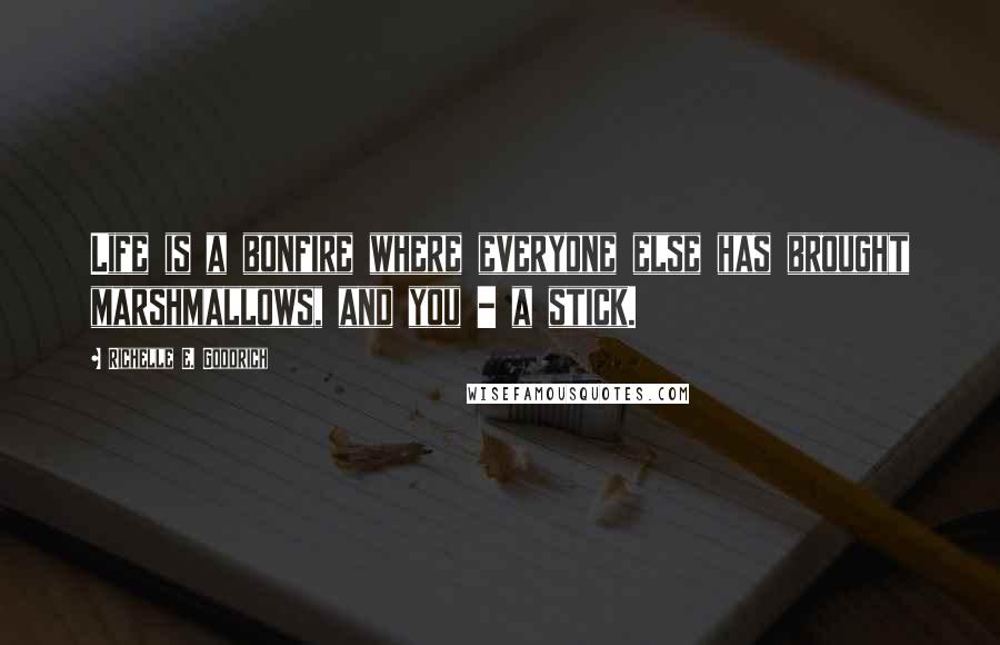 Richelle E. Goodrich Quotes: Life is a bonfire where everyone else has brought marshmallows, and you - a stick.