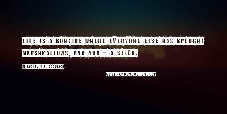 Richelle E. Goodrich Quotes: Life is a bonfire where everyone else has brought marshmallows, and you - a stick.