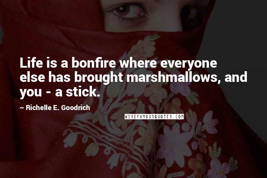 Richelle E. Goodrich Quotes: Life is a bonfire where everyone else has brought marshmallows, and you - a stick.