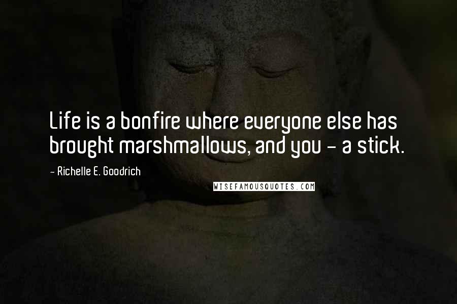 Richelle E. Goodrich Quotes: Life is a bonfire where everyone else has brought marshmallows, and you - a stick.