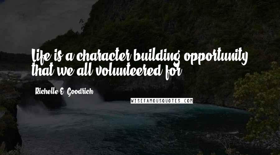 Richelle E. Goodrich Quotes: Life is a character-building opportunity that we all volunteered for.