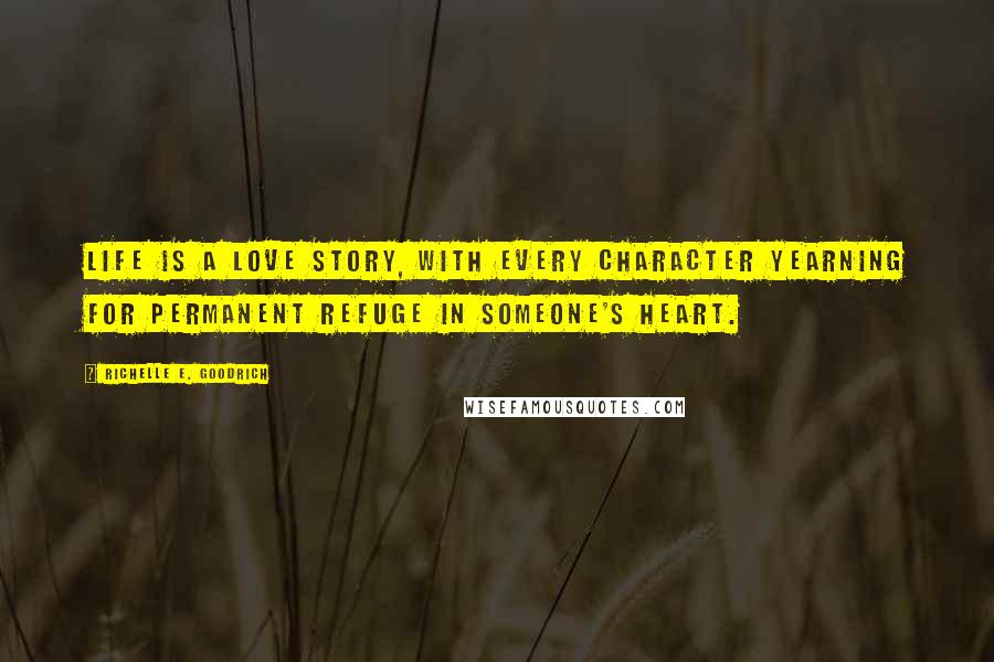 Richelle E. Goodrich Quotes: Life is a love story, with every character yearning for permanent refuge in someone's heart.