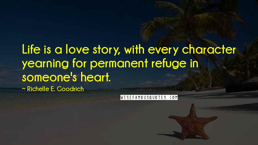 Richelle E. Goodrich Quotes: Life is a love story, with every character yearning for permanent refuge in someone's heart.