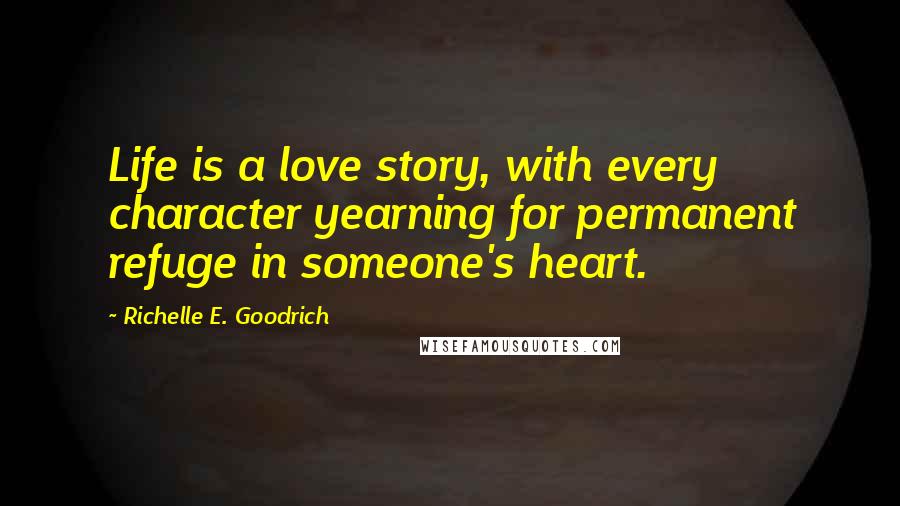 Richelle E. Goodrich Quotes: Life is a love story, with every character yearning for permanent refuge in someone's heart.