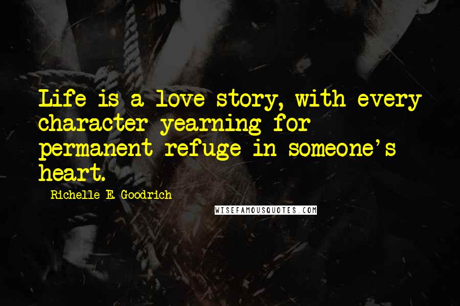 Richelle E. Goodrich Quotes: Life is a love story, with every character yearning for permanent refuge in someone's heart.